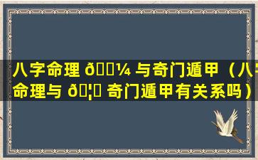 八字命理 🌼 与奇门遁甲（八字命理与 🦄 奇门遁甲有关系吗）